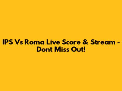 IPS Vs Roma Live Score & Stream - Don't Miss Out!