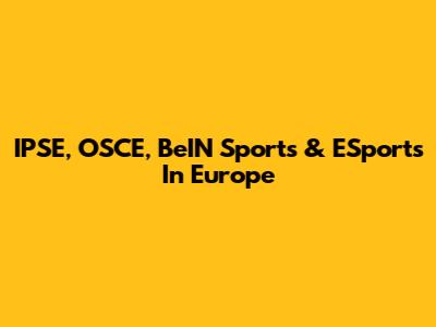 IPSE, OSCE, BeIN Sports & ESports In Europe