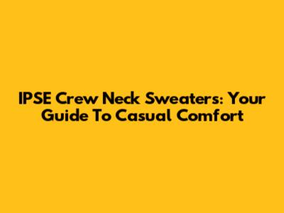 IPSE Crew Neck Sweaters: Your Guide To Casual Comfort