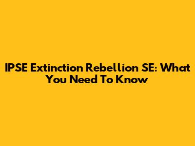 IPSE Extinction Rebellion SE: What You Need To Know