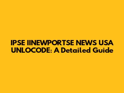 IPSE IINEWPORTSE NEWS USA UNLOCODE: A Detailed Guide