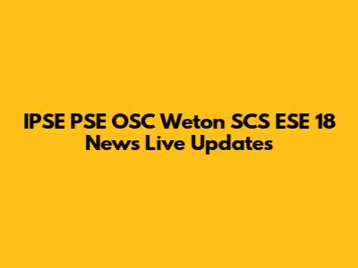 IPSE PSE OSC Weton SCS ESE 18 News Live Updates