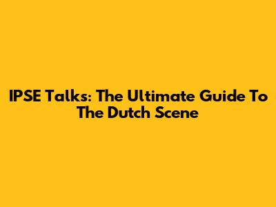 IPSE Talks: The Ultimate Guide To The Dutch Scene