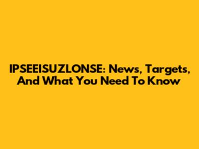 IPSEEISUZLONSE: News, Targets, And What You Need To Know