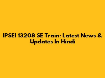 IPSEI 13208 SE Train: Latest News & Updates In Hindi