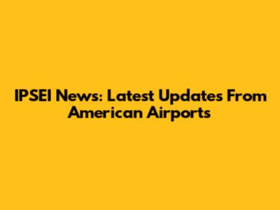 IPSEI News: Latest Updates From American Airports