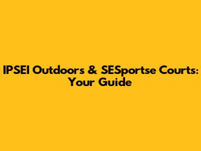 IPSEI Outdoors & SESportse Courts: Your Guide