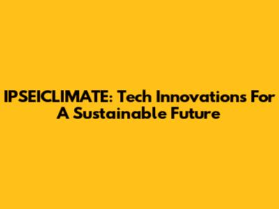 IPSEICLIMATE: Tech Innovations For A Sustainable Future