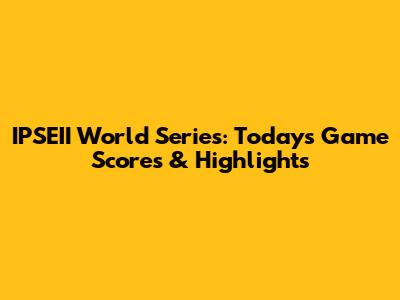 IPSEII World Series: Today's Game Scores & Highlights