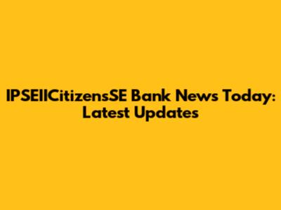 IPSEIICitizensSE Bank News Today: Latest Updates