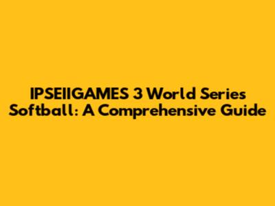 IPSEIIGAMES 3 World Series Softball: A Comprehensive Guide
