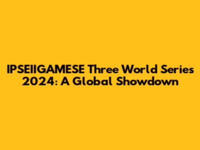 IPSEIIGAMESE Three World Series 2024: A Global Showdown