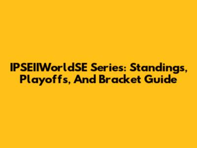 IPSEIIWorldSE Series: Standings, Playoffs, And Bracket Guide