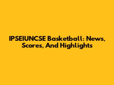 IPSEIUNCSE Basketball: News, Scores, And Highlights