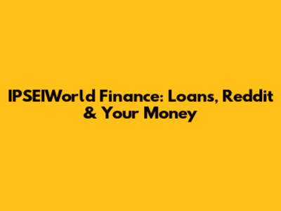 IPSEIWorld Finance: Loans, Reddit & Your Money