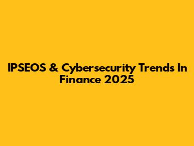 IPSEOS & Cybersecurity Trends In Finance 2025
