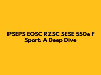 IPSEPS EOSC RZSC SESE 550e F Sport: A Deep Dive