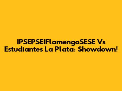 IPSEPSEIFlamengoSESE Vs Estudiantes La Plata: Showdown!