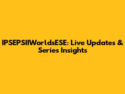 IPSEPSIIWorldsESE: Live Updates & Series Insights