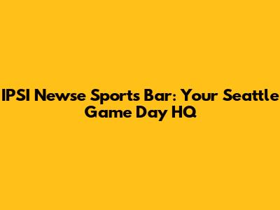 IPSI Newse Sports Bar: Your Seattle Game Day HQ