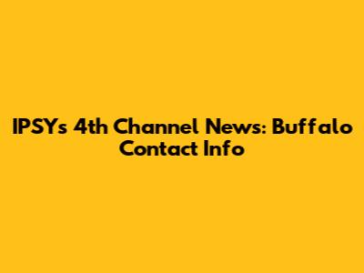 IPSY's 4th Channel News: Buffalo Contact Info
