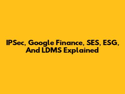 IPSec, Google Finance, SES, ESG, And LDMS Explained