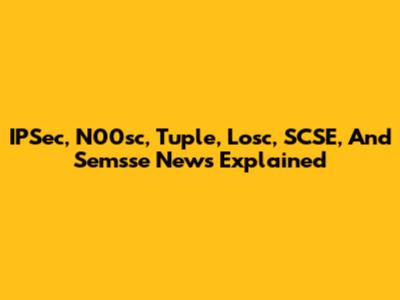 IPSec, N00sc, Tuple, Losc, SCSE, And Semsse News Explained