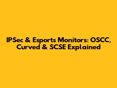 IPSec & Esports Monitors: OSCC, Curved & SCSE Explained