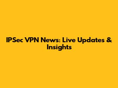 IPSec VPN News: Live Updates & Insights