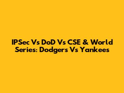 IPSec Vs DoD Vs CSE & World Series: Dodgers Vs Yankees