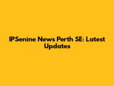 IPSenine News Perth SE: Latest Updates