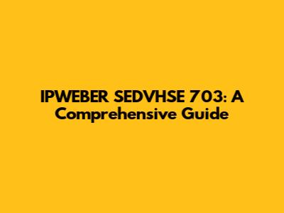 IPWEBER SEDVHSE 703: A Comprehensive Guide