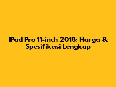 IPad Pro 11-inch 2018: Harga & Spesifikasi Lengkap
