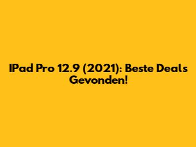 IPad Pro 12.9 (2021): Beste Deals Gevonden!