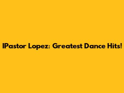 IPastor Lopez: Greatest Dance Hits!