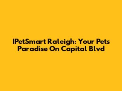 IPetSmart Raleigh: Your Pet's Paradise On Capital Blvd