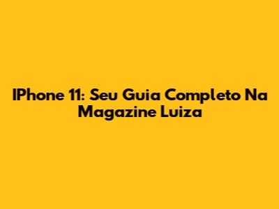 IPhone 11: Seu Guia Completo Na Magazine Luiza