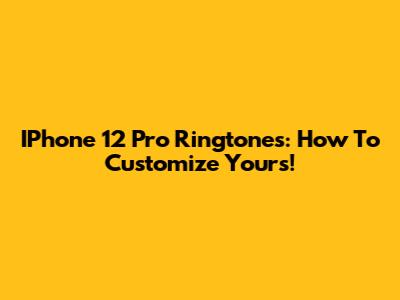 IPhone 12 Pro Ringtones: How To Customize Yours!