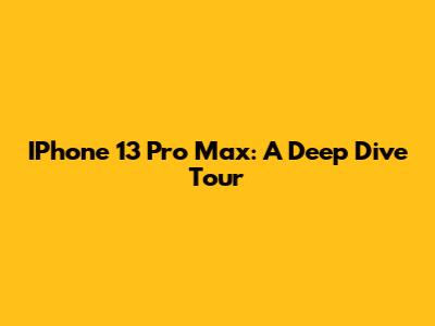 IPhone 13 Pro Max: A Deep Dive Tour