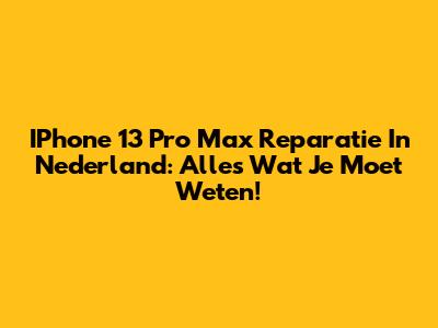 IPhone 13 Pro Max Reparatie In Nederland: Alles Wat Je Moet Weten!