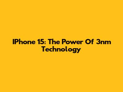 IPhone 15: The Power Of 3nm Technology