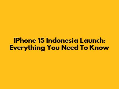 IPhone 15 Indonesia Launch: Everything You Need To Know