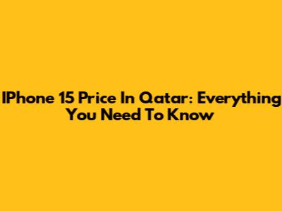 IPhone 15 Price In Qatar: Everything You Need To Know