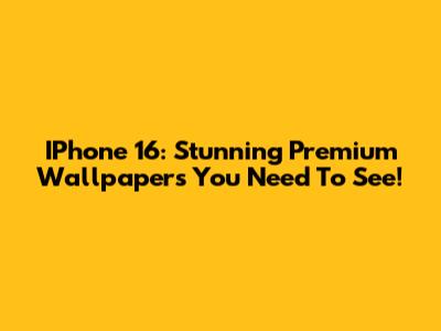 IPhone 16: Stunning Premium Wallpapers You Need To See!