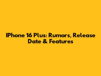 IPhone 16 Plus: Rumors, Release Date & Features