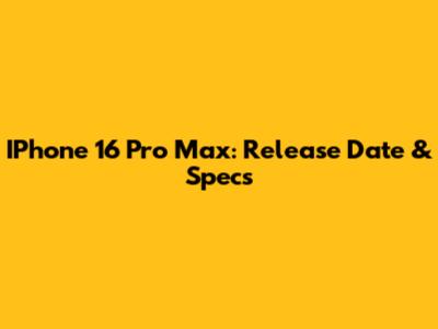 IPhone 16 Pro Max: Release Date & Specs