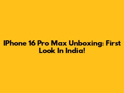 IPhone 16 Pro Max Unboxing: First Look In India!