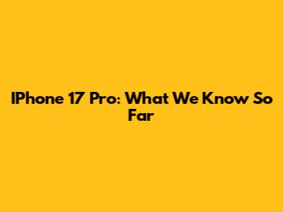 IPhone 17 Pro: What We Know So Far