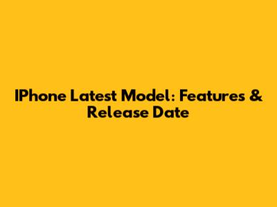 IPhone Latest Model: Features & Release Date