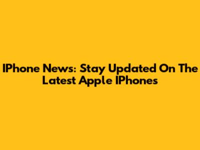 IPhone News: Stay Updated On The Latest Apple IPhones